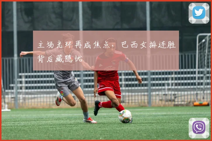 主场光环再成焦点,巴西女排连胜背后藏隐忧 - 足彩网推荐