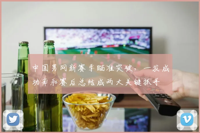 中国男网新赛季瞄准突破,一发成功率和赛后总结成两大关键抓手 - 足彩网推荐