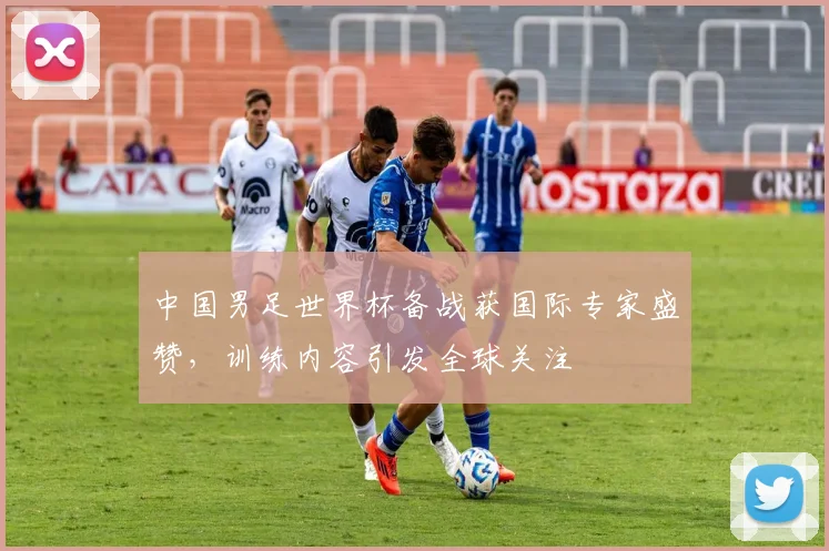 中国男足世界杯备战获国际专家盛赞,训练内容引发全球关注 - 足彩网推荐