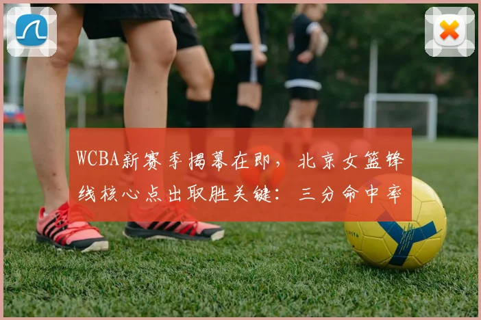 WCBA新赛季揭幕在即,北京女篮锋线核心点出取胜关键:三分命中率必须稳住 - 足彩网推荐
