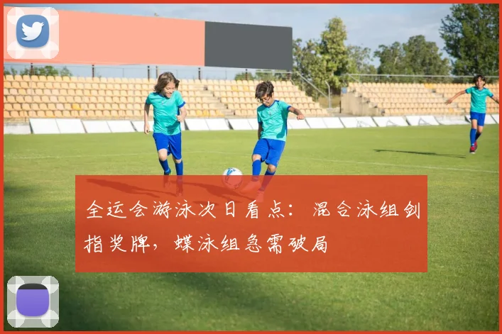 全运会游泳次日看点:混合泳组剑指奖牌,蝶泳组急需破局 - 足彩网推荐