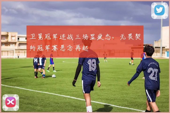 卫冕冠军连战三场显疲态,无畏契约冠军赛悬念再起 - 足彩网推荐