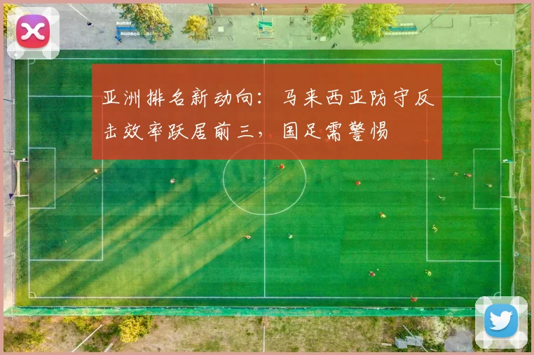 亚洲排名新动向:马来西亚防守反击效率跃居前三,国足需警惕 - 足彩网推荐