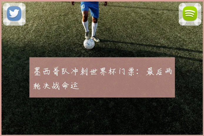 墨西哥队冲刺世界杯门票:最后两轮决战命运 - 足彩网推荐