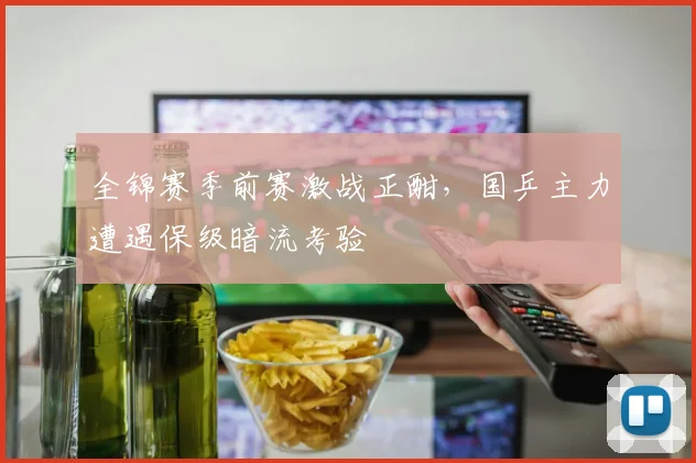 全锦赛季前赛激战正酣,国乒主力遭遇保级暗流考验 - 足彩网推荐