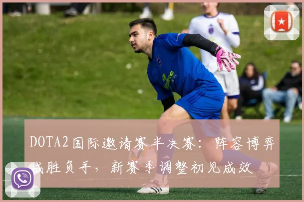 DOTA2国际邀请赛半决赛:阵容博弈成胜负手,新赛季调整初见成效 - 足彩网推荐