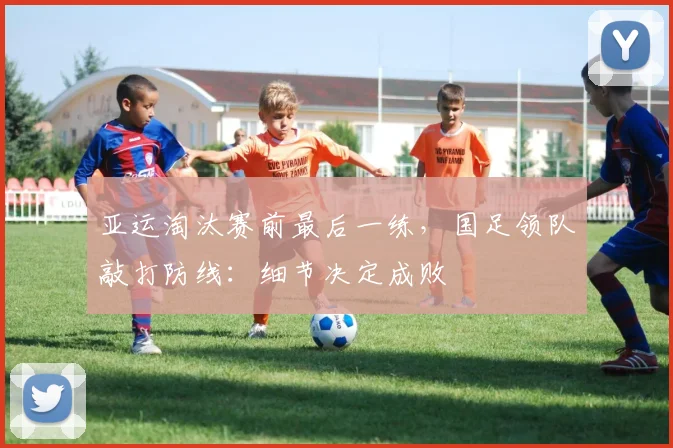 亚运淘汰赛前最后一练,国足领队敲打防线:细节决定成败 - 足彩网推荐