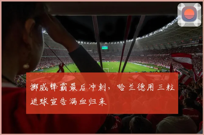 挪威锋霸最后冲刺,哈兰德用三粒进球宣告满血归来 - 足彩网推荐