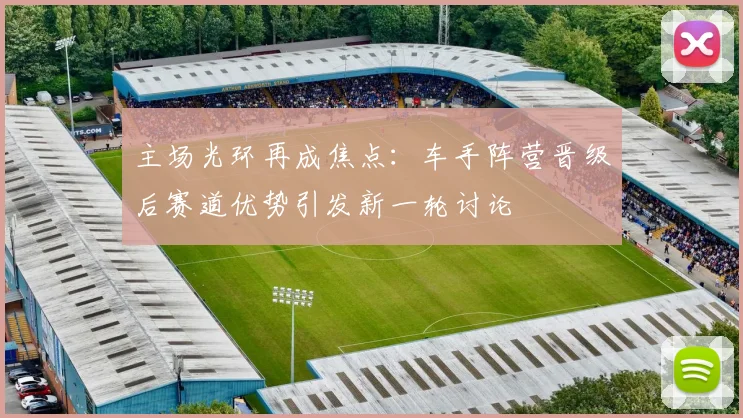 主场光环再成焦点:车手阵营晋级后赛道优势引发新一轮讨论 - 足彩网推荐
