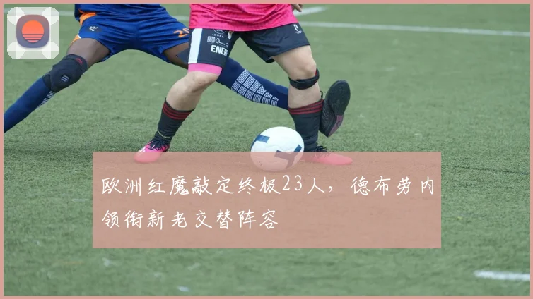欧洲红魔敲定终极23人,德布劳内领衔新老交替阵容 - 足彩网推荐