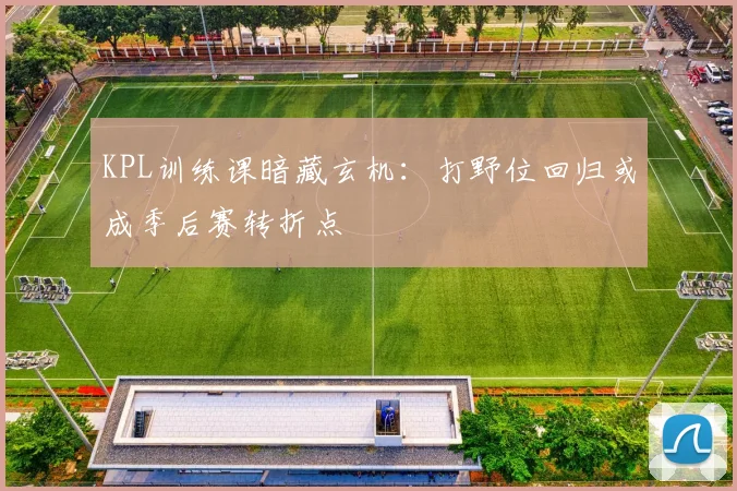 KPL训练课暗藏玄机:打野位回归或成季后赛转折点 - 足彩网推荐