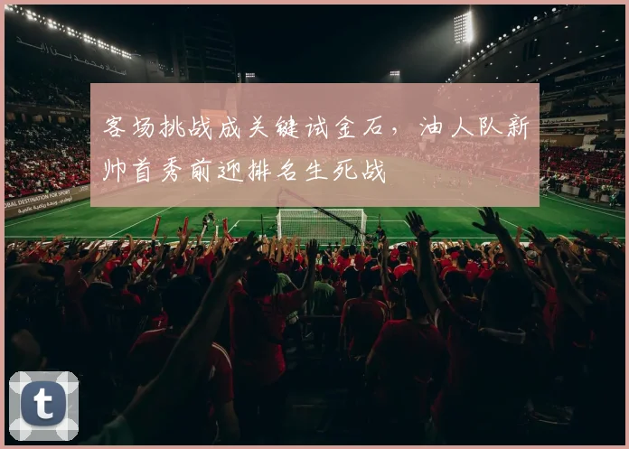 客场挑战成关键试金石,油人队新帅首秀前迎排名生死战 - 足彩网推荐