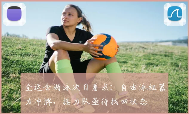 全运会游泳次日看点:自由泳组蓄力冲牌,接力队亟待找回状态 - 足彩网推荐