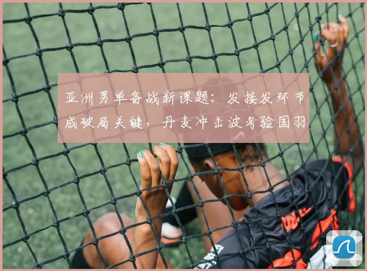 亚洲男单备战新课题:发接发环节成破局关键,丹麦冲击波考验国羽应变 - 足彩网推荐