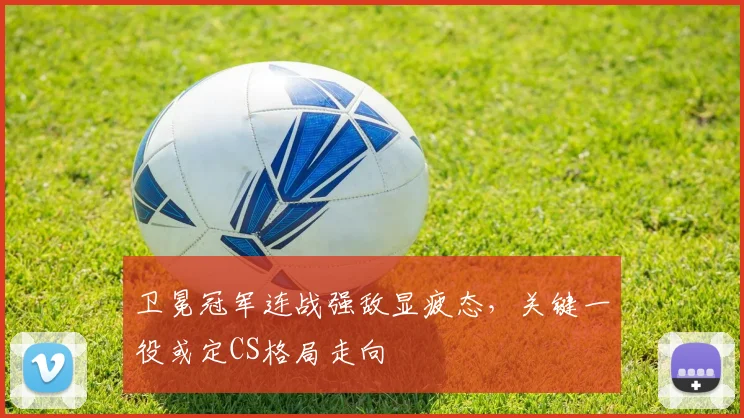 卫冕冠军连战强敌显疲态，关键一役或定CS格局走向 - 足彩网资讯
