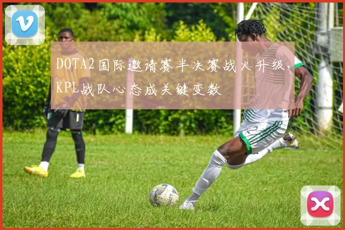 DOTA2国际邀请赛半决赛战火升级,KPL战队心态成关键变数 - 足彩网推荐