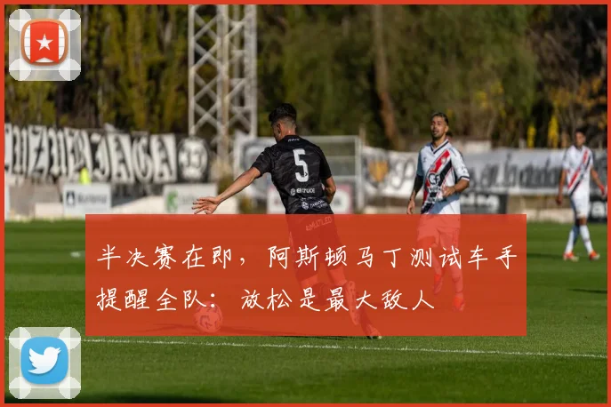 半决赛在即，阿斯顿马丁测试车手提醒全队：放松是最大敌人 - 足彩网资讯