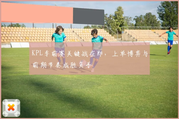KPL季前赛关键战在即,上单博弈与前期节奏成胜负手 - 足彩网推荐