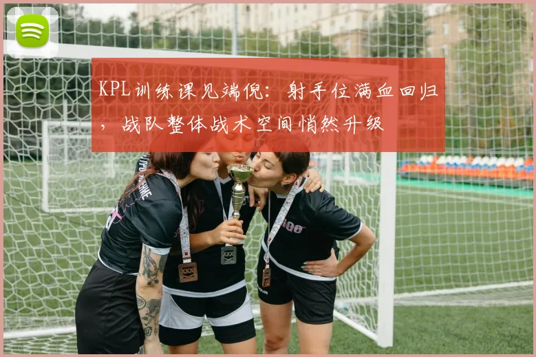 KPL训练课见端倪:射手位满血回归,战队整体战术空间悄然升级 - 足彩网推荐