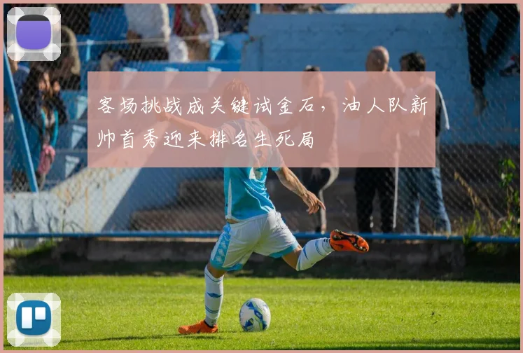 客场挑战成关键试金石,油人队新帅首秀迎来排名生死局 - 足彩网推荐