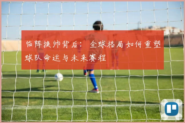 临阵换帅背后:全球格局如何重塑球队命运与未来赛程 - 足彩网推荐