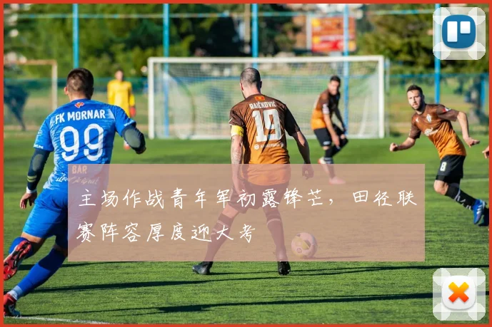 主场作战青年军初露锋芒,田径联赛阵容厚度迎大考 - 足彩网推荐