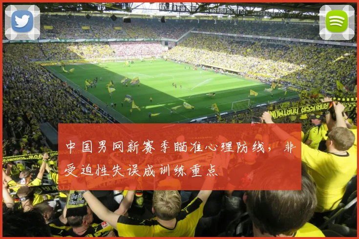 中国男网新赛季瞄准心理防线,非受迫性失误成训练重点 - 足彩网推荐