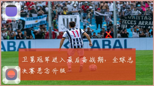 卫冕冠军进入最后备战期，全球总决赛悬念升级 - 足彩网资讯