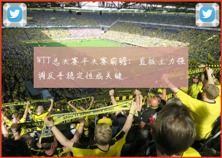 WTT总决赛半决赛前瞻:直板主力强调反手稳定性成关键 - 足彩网推荐
