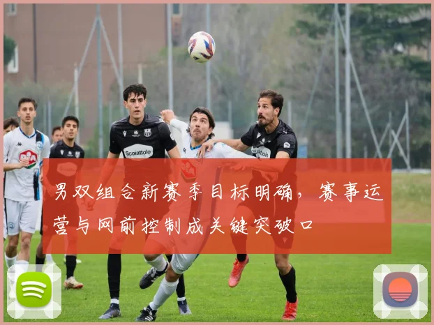 男双组合新赛季目标明确,赛事运营与网前控制成关键突破口 - 足彩网推荐
