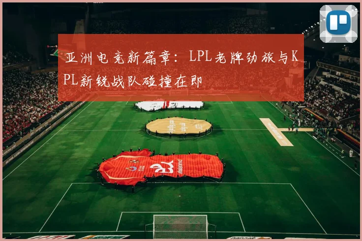 亚洲电竞新篇章:LPL老牌劲旅与KPL新锐战队碰撞在即 - 足彩网推荐