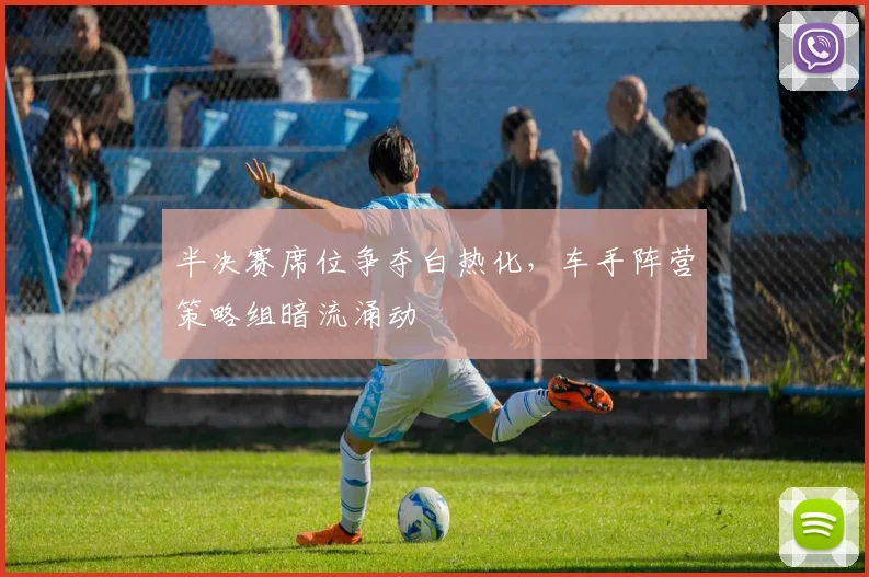 半决赛席位争夺白热化，车手阵营策略组暗流涌动 - 足彩网资讯