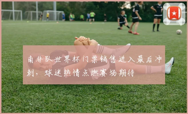 南非队世界杯门票销售进入最后冲刺,球迷热情点燃赛场期待 - 足彩网推荐