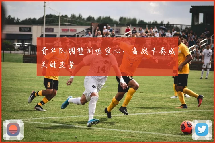 青年队调整训练重心,备战节奏成关键变量 - 足彩网推荐