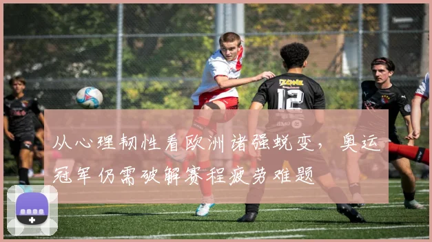 从心理韧性看欧洲诸强蜕变,奥运冠军仍需破解赛程疲劳难题 - 足彩网推荐