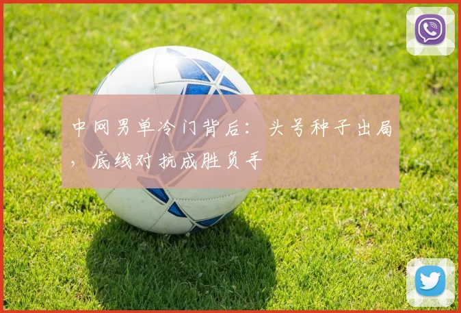中网男单冷门背后:头号种子出局,底线对抗成胜负手 - 足彩网推荐
