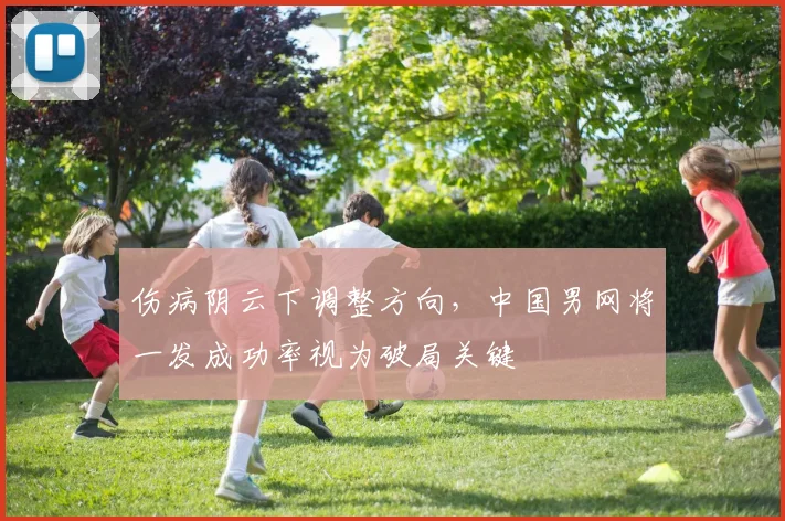 伤病阴云下调整方向,中国男网将一发成功率视为破局关键 - 足彩网推荐