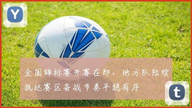 全国锦标赛开赛在即,地方队陆续抵达赛区备战节奏平稳有序 - 足彩网推荐