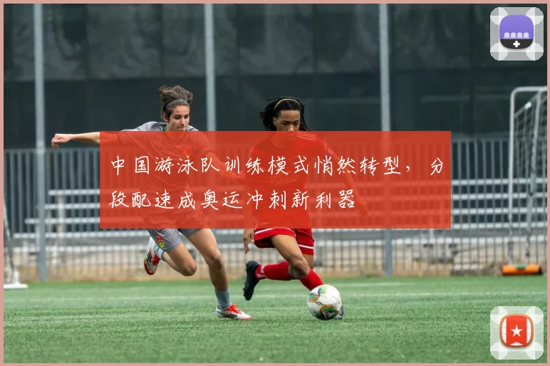 中国游泳队训练模式悄然转型,分段配速成奥运冲刺新利器 - 足彩网推荐