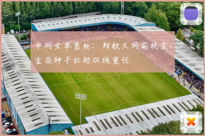 中网女单首轮:郑钦文网前蜕变,金花种子扛起双线重任 - 足彩网推荐