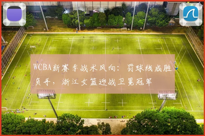WCBA新赛季战术风向:罚球线成胜负手,浙江女篮迎战卫冕冠军 - 足彩网推荐