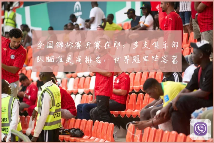 全国锦标赛开赛在即,多支俱乐部队瞄准更高排名,世界冠军阵容蓄势待发 - 足彩网推荐