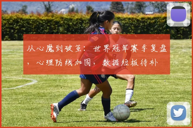 从心魔到破茧:世界冠军赛季复盘,心理防线加固,数据短板待补 - 足彩网推荐